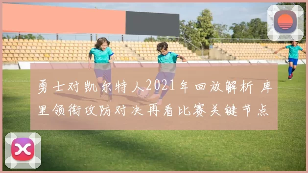 勇士对凯尔特人2021年回放解析 库里领衔攻防对决再看比赛关键节点