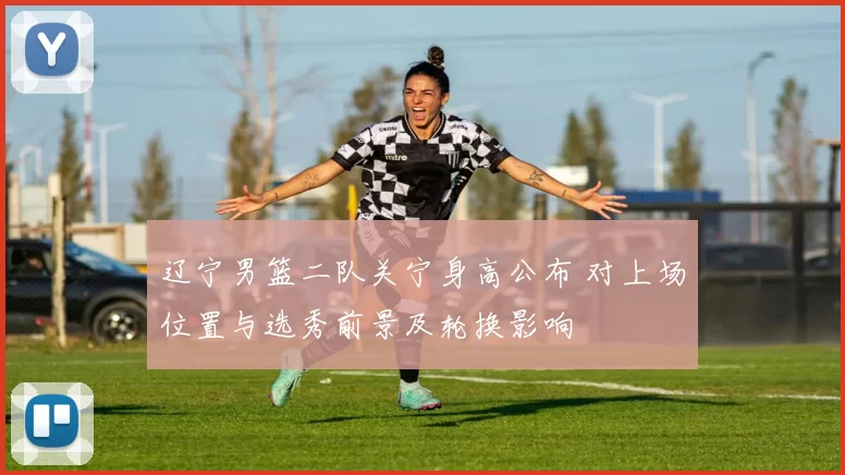 辽宁男篮二队关宁身高公布 对上场位置与选秀前景及轮换影响