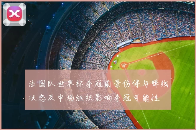 法国队世界杯夺冠前景伤停与锋线状态及中场组织影响夺冠可能性