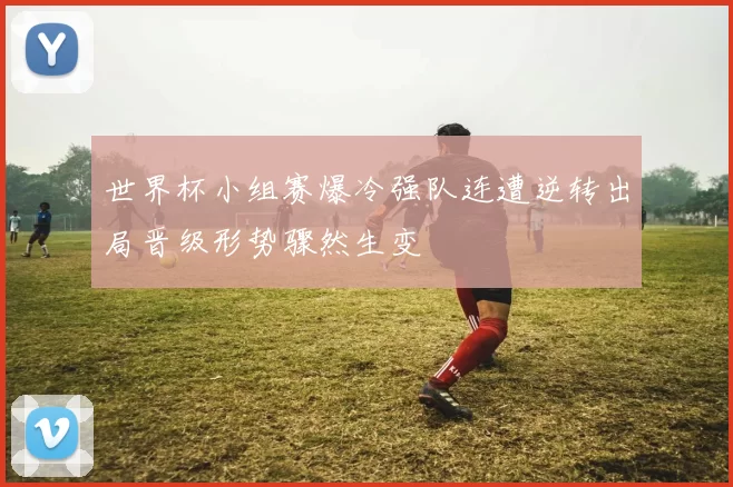 世界杯小组赛爆冷强队连遭逆转出局晋级形势骤然生变