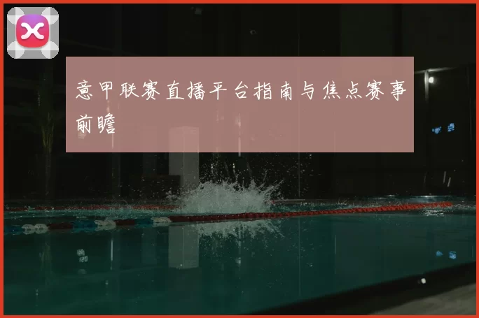 意甲联赛直播平台指南与焦点赛事前瞻
