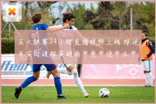 五大联赛24小时直播视频上线 球迷可实时追踪英超西甲意甲德甲法甲赛况