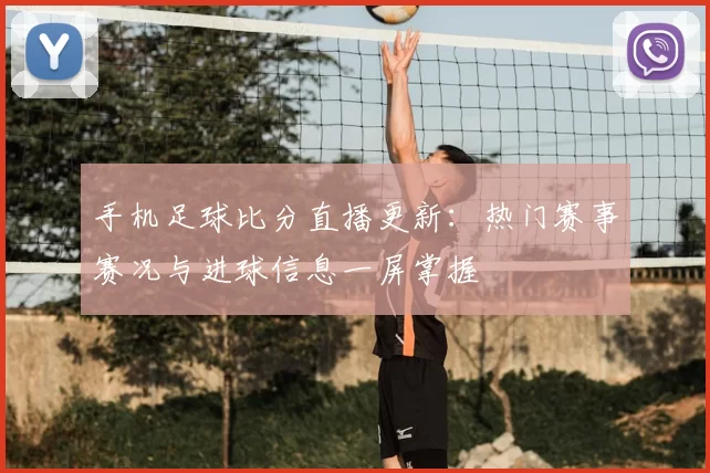 手机足球比分直播更新:热门赛事赛况与进球信息一屏掌握