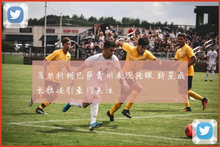 马尔科姆巴萨青训表现抢眼 新星成长轨迹引豪门关注