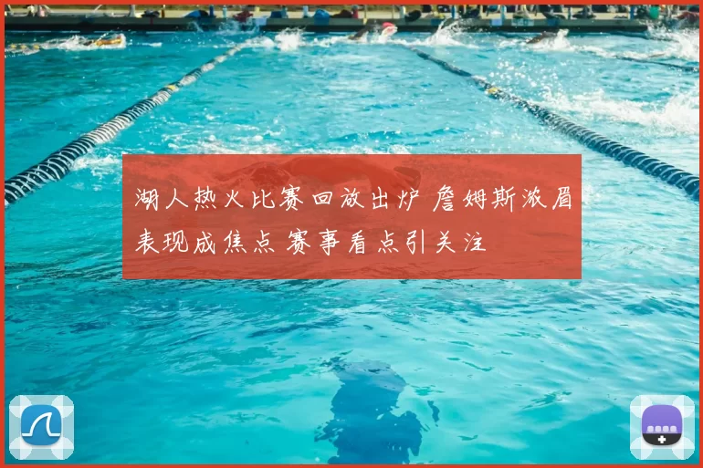 湖人热火比赛回放出炉 詹姆斯浓眉表现成焦点 赛事看点引关注