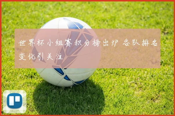 世界杯小组赛积分榜出炉 各队排名变化引关注