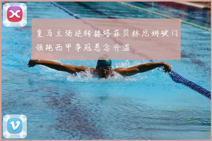 皇马主场逆转赫塔菲贝林厄姆破门领跑西甲争冠悬念升温