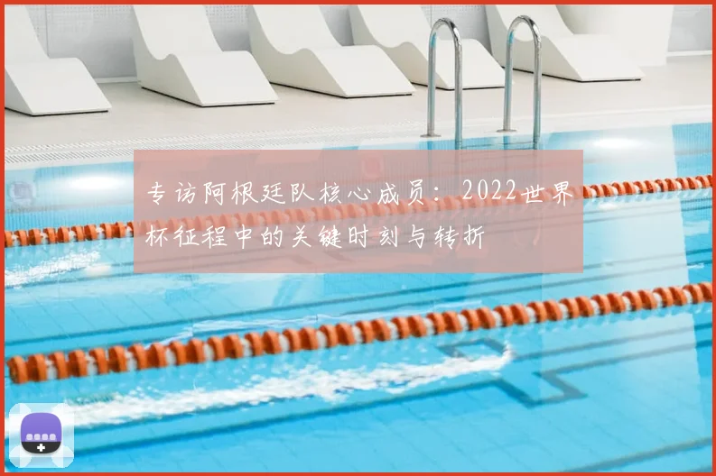 专访阿根廷队核心成员：2022世界杯征程中的关键时刻与转折