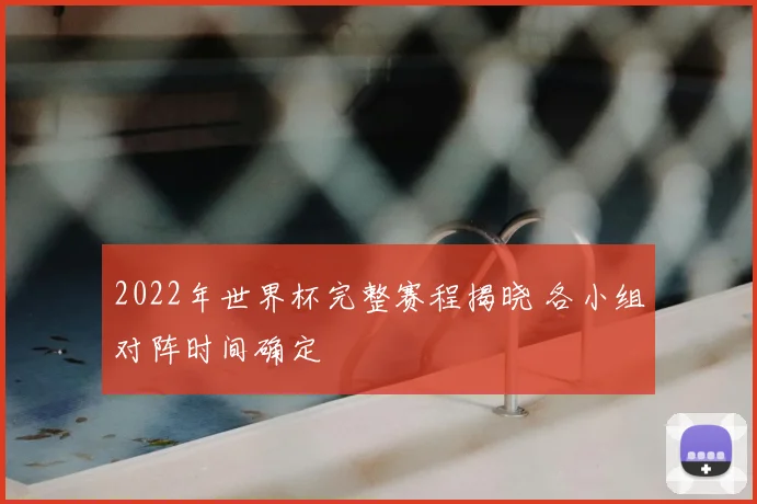 2022年世界杯完整赛程揭晓 各小组对阵时间确定