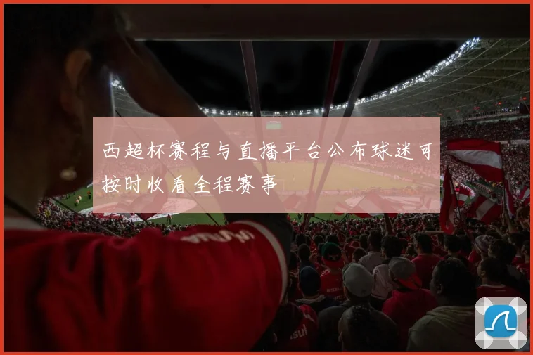 西超杯赛程与直播平台公布球迷可按时收看全程赛事