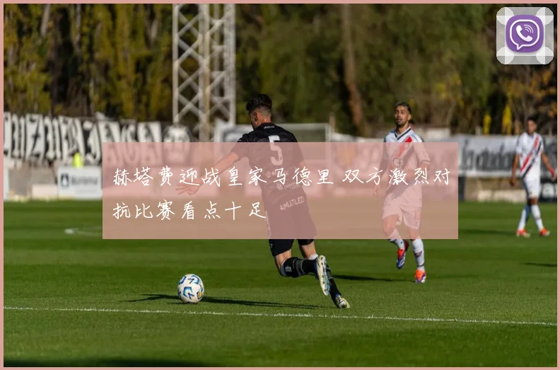 赫塔费迎战皇家马德里 双方激烈对抗比赛看点十足