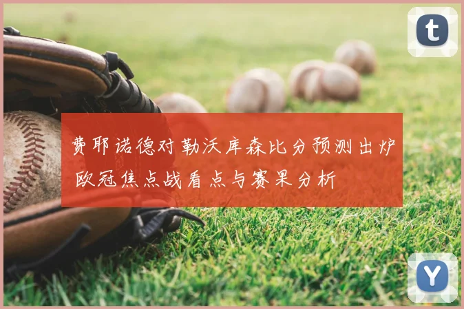 费耶诺德对勒沃库森比分预测出炉 欧冠焦点战看点与赛果分析