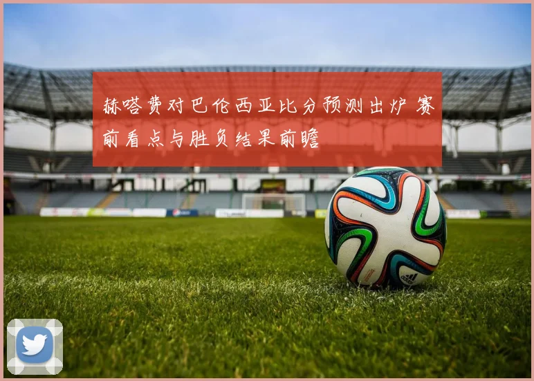 赫嗒费对巴伦西亚比分预测出炉 赛前看点与胜负结果前瞻