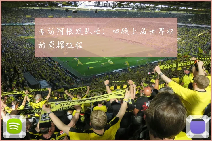 专访阿根廷队长：回顾上届世界杯的荣耀征程