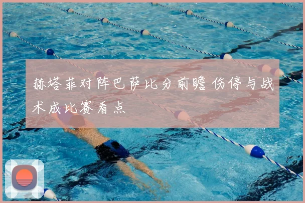 赫塔菲对阵巴萨比分前瞻 伤停与战术成比赛看点
