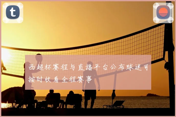 西超杯赛程与直播平台公布球迷可按时收看全程赛事