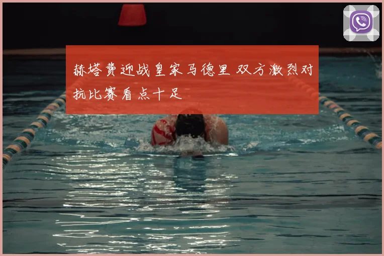 赫塔费迎战皇家马德里 双方激烈对抗比赛看点十足