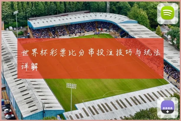 世界杯彩票比分串投注技巧与玩法详解
