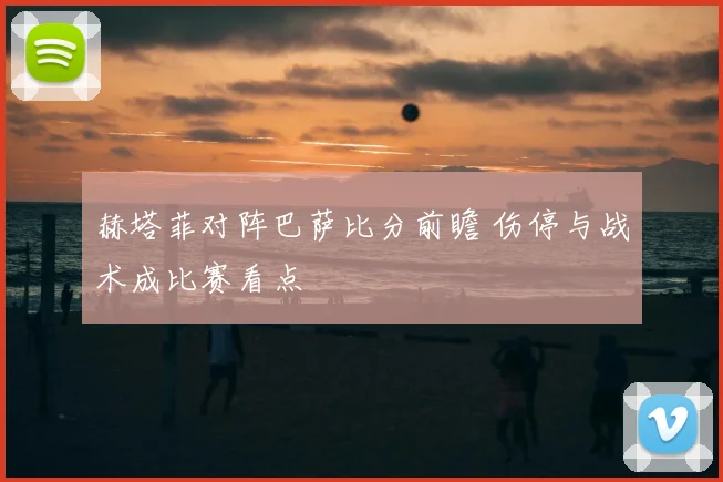 赫塔菲对阵巴萨比分前瞻 伤停与战术成比赛看点