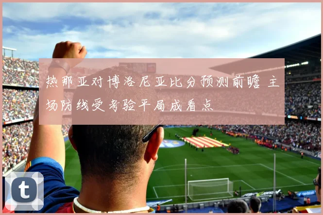 热那亚对博洛尼亚比分预测前瞻 主场防线受考验平局成看点
